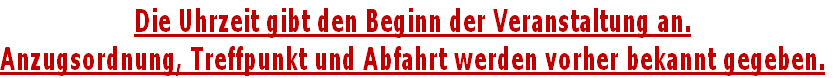 Die Uhrzeit gibt den Beginn der Veranstaltung an.
Anzugsordnung, Treffpunkt und Abfahrt werden vorher bekannt gegeben.